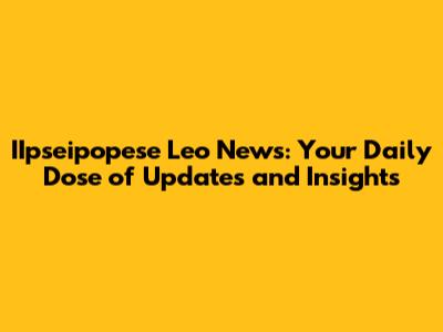 IIpseipopese Leo News: Your Daily Dose of Updates and Insights