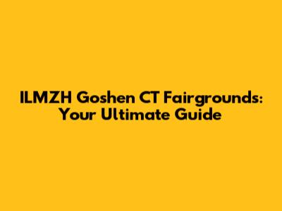 ILMZH Goshen CT Fairgrounds: Your Ultimate Guide