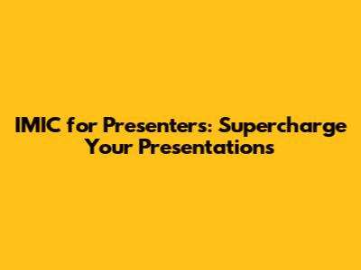 IMIC for Presenters: Supercharge Your Presentations