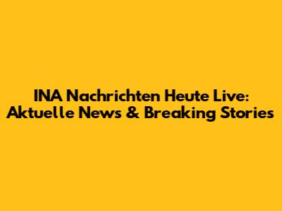 INA Nachrichten Heute Live: Aktuelle News & Breaking Stories