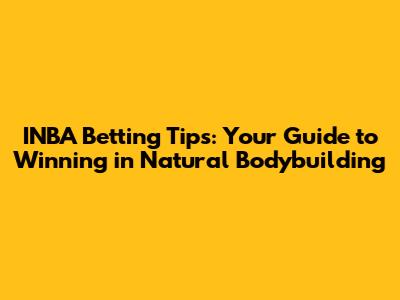 INBA Betting Tips: Your Guide to Winning in Natural Bodybuilding