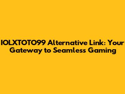 IOLXTOTO99 Alternative Link: Your Gateway to Seamless Gaming