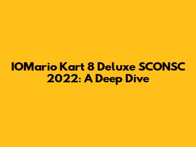 IOMario Kart 8 Deluxe SCONSC 2022: A Deep Dive