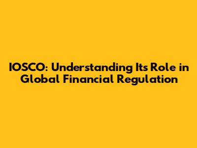 IOSCO: Understanding Its Role in Global Financial Regulation