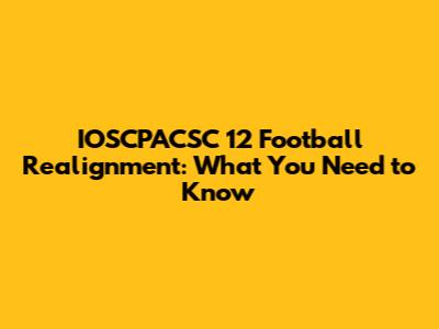 IOSCPACSC 12 Football Realignment: What You Need to Know