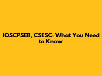 IOSCPSEB, CSESC: What You Need to Know
