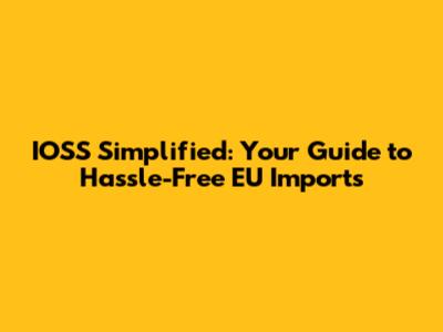IOSS Simplified: Your Guide to Hassle-Free EU Imports