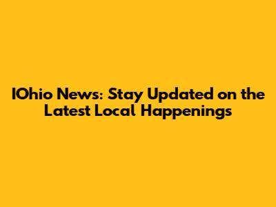 IOhio News: Stay Updated on the Latest Local Happenings