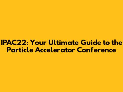 IPAC22: Your Ultimate Guide to the Particle Accelerator Conference
