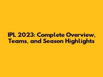 IPL 2023: Complete Overview, Teams, and Season Highlights