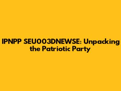 IPNPP SEU003DNEWSE: Unpacking the Patriotic Party