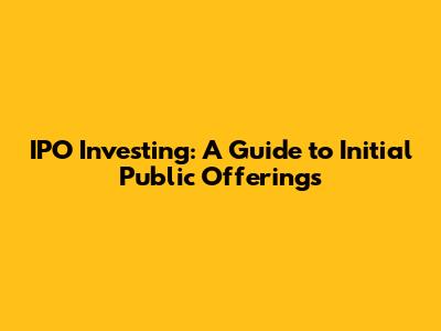 IPO Investing: A Guide to Initial Public Offerings