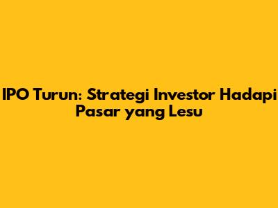 IPO Turun: Strategi Investor Hadapi Pasar yang Lesu