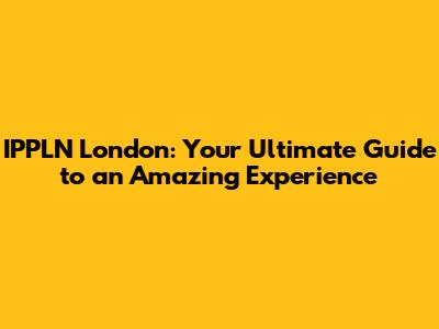 IPPLN London: Your Ultimate Guide to an Amazing Experience