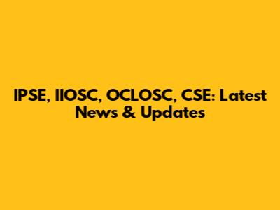 IPSE, IIOSC, OCLOSC, CSE: Latest News & Updates