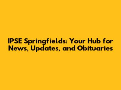 IPSE Springfields: Your Hub for News, Updates, and Obituaries