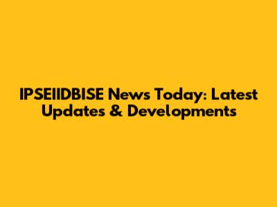 IPSEIIDBISE News Today: Latest Updates & Developments