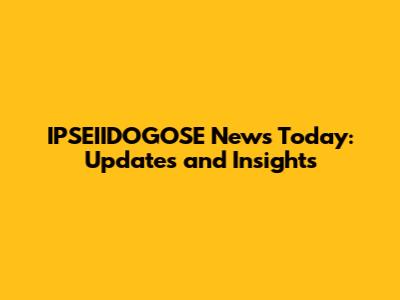 IPSEIIDOGOSE News Today: Updates and Insights