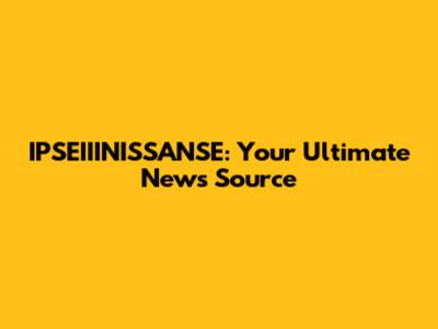 IPSEIIINISSANSE: Your Ultimate News Source