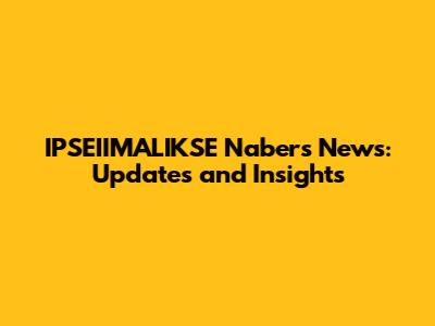 IPSEIIMALIKSE Nabers News: Updates and Insights
