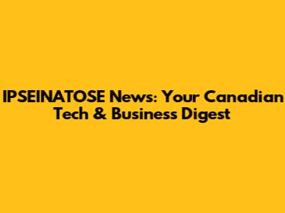 IPSEINATOSE News: Your Canadian Tech & Business Digest