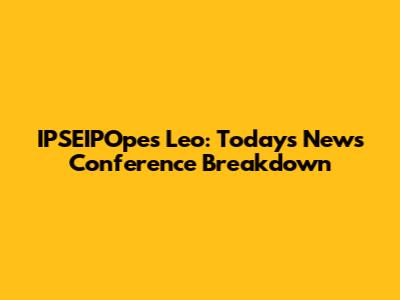 IPSEIPOpes Leo: Today's News Conference Breakdown