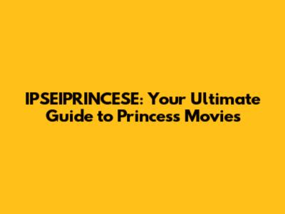 IPSEIPRINCESE: Your Ultimate Guide to Princess Movies