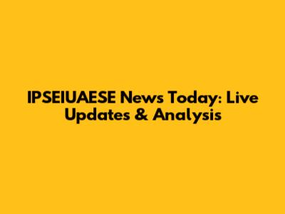 IPSEIUAESE News Today: Live Updates & Analysis