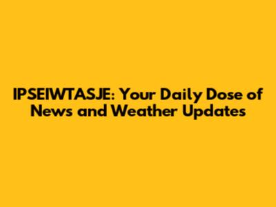 IPSEIWTASJE: Your Daily Dose of News and Weather Updates