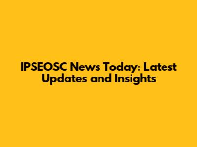 IPSEOSC News Today: Latest Updates and Insights