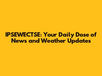 IPSEWECTSE: Your Daily Dose of News and Weather Updates