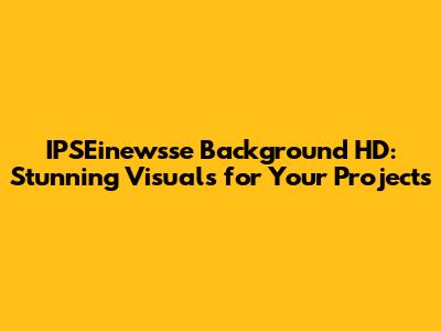 IPSEinewsse Background HD: Stunning Visuals for Your Projects