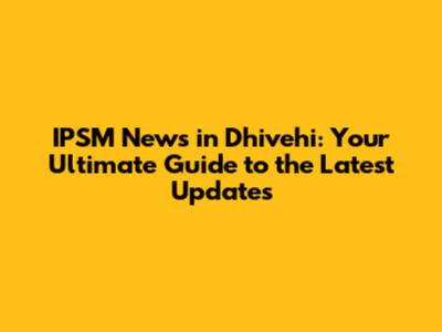 IPSM News in Dhivehi: Your Ultimate Guide to the Latest Updates
