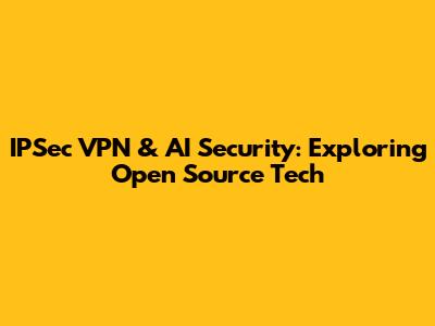 IPSec VPN & AI Security: Exploring Open Source Tech