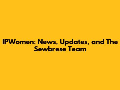 IPWomen: News, Updates, and The Sewbrese Team