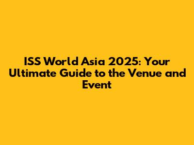 ISS World Asia 2025: Your Ultimate Guide to the Venue and Event