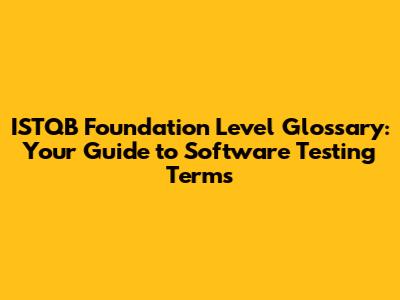 ISTQB Foundation Level Glossary: Your Guide to Software Testing Terms