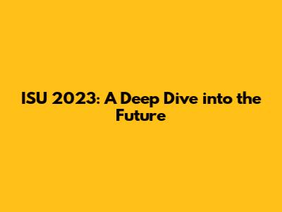 ISU 2023: A Deep Dive into the Future