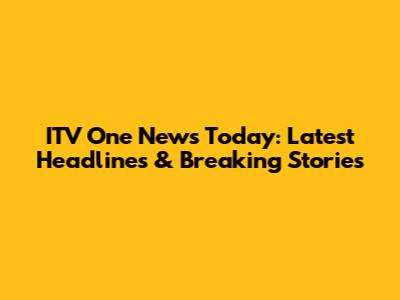 ITV One News Today: Latest Headlines & Breaking Stories