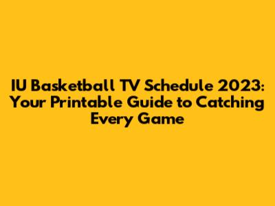 IU Basketball TV Schedule 2023: Your Printable Guide to Catching Every Game