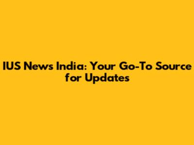 IUS News India: Your Go-To Source for Updates