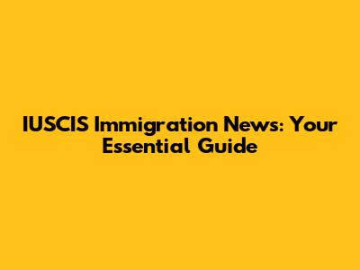 IUSCIS Immigration News: Your Essential Guide