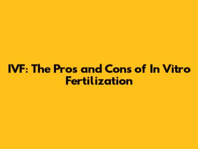 IVF: The Pros and Cons of In Vitro Fertilization