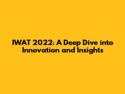 IWAT 2022: A Deep Dive into Innovation and Insights