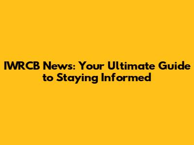 IWRCB News: Your Ultimate Guide to Staying Informed