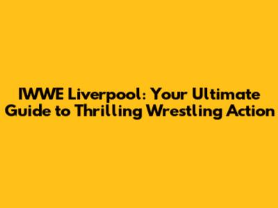 IWWE Liverpool: Your Ultimate Guide to Thrilling Wrestling Action