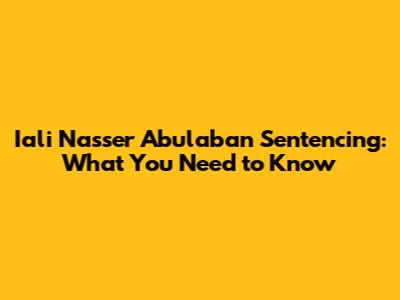 Iali Nasser Abulaban Sentencing: What You Need to Know