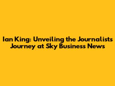 Ian King: Unveiling the Journalist's Journey at Sky Business News