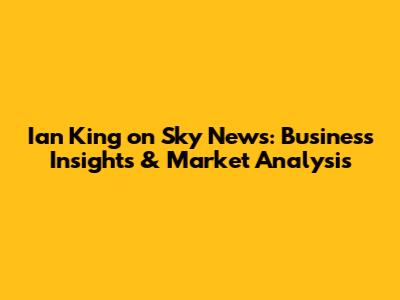 Ian King on Sky News: Business Insights & Market Analysis