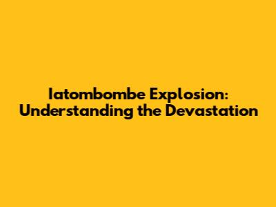 Iatombombe Explosion: Understanding the Devastation